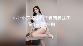 小七小天探花約了個兩個妹子留下一個啪啪