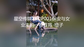 星空传媒XKQP001保安与女业主的一夜春宵-橙子