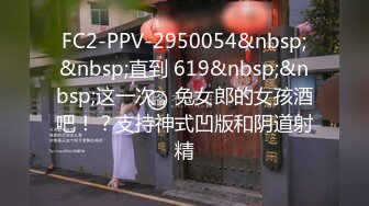 FC2-PPV-2950054&nbsp;&nbsp;直到 619&nbsp;&nbsp;这一次，兔女郎的女孩酒吧！？支持神式凹版和阴道射精