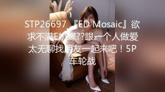 STP26697 『ED Mosaic』欲求不满E奶蝶??跟一个人做爱太无聊找朋友一起来吧！5P车轮战