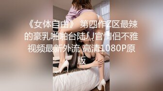 《女体自由》 第四作Z区最辣的豪乳啪啪台陆J J官情侣不雅视频最新外流 高清1080P原版