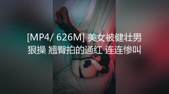 [MP4/ 626M] 美女被健壮男狠操 翘臀拍的通红 连连惨叫