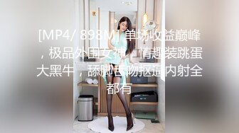 [MP4/ 898M] 单场收益巅峰，极品外围女神，情趣装跳蛋大黑牛，舔脚舌吻抠逼内射全都有