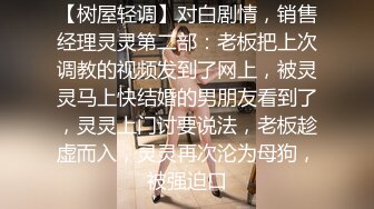 【树屋轻调】对白剧情，销售经理灵灵第二部：老板把上次调教的视频发到了网上，被灵灵马上快结婚的男朋友看到了，灵灵上门讨要说法，老板趁虚而入，灵灵再次沦为母狗，被强迫口