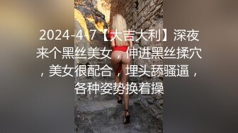 2024-4-7【大吉大利】深夜来个黑丝美女，伸进黑丝揉穴，美女很配合，埋头舔骚逼，各种姿势换着操