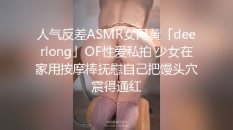 人气反差ASMR女网黄「deerlong」OF性爱私拍 少女在家用按摩棒抚慰自己把馒头穴震得通红