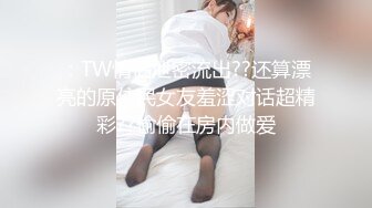 ：TW情侣泄密流出??还算漂亮的原住民女友羞涩对话超精彩??偷偷在房内做爱