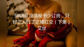 SWAG 淫荡秘书少订房，只好三人行了之被肛交（下集）艾丝