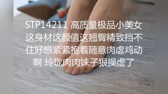 STP14211 高质量极品小美女这身材这颜值这翘臀精致挡不住好想紧紧抱着随意肉虐鸡动啊 玲珑肉肉妹子狠操虚了