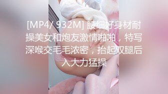 [MP4/ 932M] 腰细好身材耐操美女和炮友激情啪啪，特写深喉交毛毛浓密，抬起双腿后入大力猛操