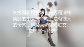 究极露脸反差婊！白天是清纯美丽的小大夫，晚上是有钱人的母狗，蜂腰大奶啪啪肛交，母狗属性拉满