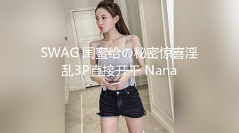 SWAG 闺蜜给の秘密惊喜淫乱3P直接开干 Nana