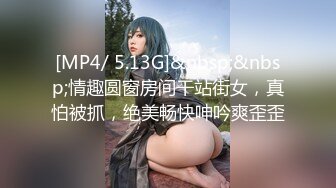 [MP4/ 5.13G]&nbsp;&nbsp;情趣圆窗房间干站街女，真怕被抓，绝美畅快呻吟爽歪歪