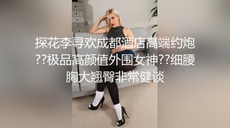 探花李寻欢成都酒店高端约炮??极品高颜值外围女神??细腰胸大翘臀非常健谈