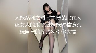 人妖系列之时尚牛仔装比女人还女人的瓜子脸妖妖对着镜头玩自己的屁眼勾引你去操