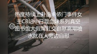 热度持续上升迪卡侬门事件女主CB站中日混血妹系列真空图书馆大假屌肛交自慰高潮喷水就在人旁边自慰