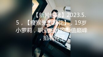 ♈ ♈ ♈ 【新片速遞】2023.5.5，【瘦猴先生探花】，19岁小萝莉，职业生涯的颜值巅峰，掐着脖子