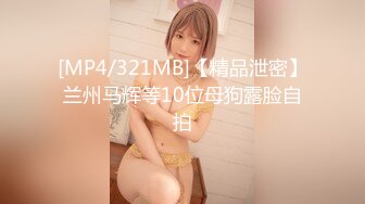 [MP4/321MB]【精品泄密】兰州马辉等10位母狗露脸自拍