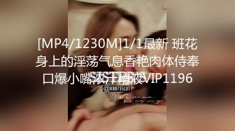 [MP4/1230M]1/1最新 班花身上的淫荡气息香艳肉体侍奉口爆小嘴浓汁精液VIP1196