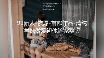 91新人-夜愿-首部作品-清纯学妹做爱初体验完整版