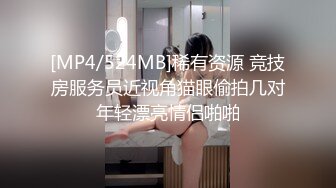 [MP4/524MB]稀有资源 竞技房服务员近视角猫眼偷拍几对年轻漂亮情侣啪啪