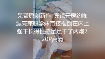 呆哥原创新作-宾馆开房约啪漂亮兼职学妹直接推倒在床上强干长得性感足足干了两炮720P高清