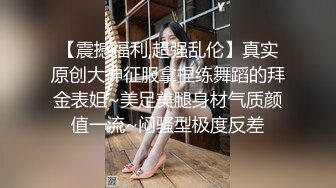 【震撼福利,超强乱伦】真实原创大神征服拿捏练舞蹈的拜金表姐~美足美腿身材气质颜值一流~闷骚型极度反差