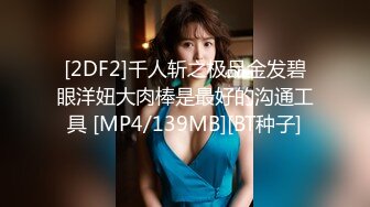 [2DF2]千人斩之极品金发碧眼洋妞大肉棒是最好的沟通工具 [MP4/139MB][BT种子]