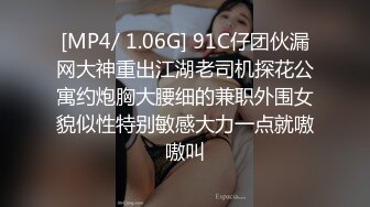 [MP4/ 1.06G] 91C仔团伙漏网大神重出江湖老司机探花公寓约炮胸大腰细的兼职外围女貌似性特别敏感大力一点就嗷嗷叫