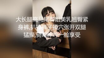 大长腿高马尾御姐美乳翘臀紧身裤,扒掉裤子摸穴张开双腿猛操,骑乘呻吟一脸享受