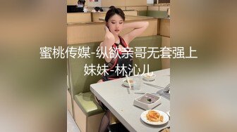 蜜桃传媒-纵欲亲哥无套强上妹妹-林沁儿