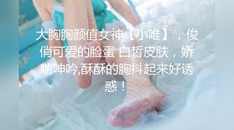 大胸胸颜值女神【小唯】，俊俏可爱的脸蛋 白皙皮肤，娇喘呻吟,酥酥的胸抖起来好诱惑！