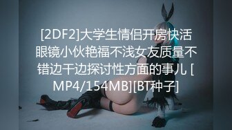 [2DF2]大学生情侣开房快活眼镜小伙艳福不浅女友质量不错边干边探讨性方面的事儿 [MP4/154MB][BT种子]