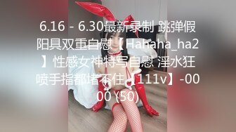 6.16 - 6.30最新录制 跳弹假阳具双重自慰【Hahaha_ha2】性感女神特写自慰 淫水狂喷手指都堵不住【111v】-0000 (50)