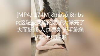 [MP4/ 174M]&nbsp;&nbsp;这短发美眉的奶子太漂亮了 大而挺翘 人也漂亮 无毛鲍鱼也嫩 上位啪啪