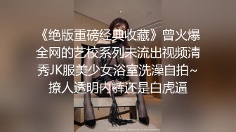 《绝版重磅经典收藏》曾火爆全网的艺校系列未流出视频清秀JK服美少女浴室洗澡自拍~撩人透明内裤还是白虎逼