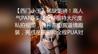 【西门小玉】稀缺重磅！高人气PANS头牌女神模特大尺度私拍视图，各种露奶露逼情趣装，亮点是摄影师全程PUA对话1