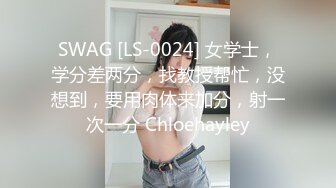 SWAG [LS-0024] 女学士，学分差两分，找教授帮忙，没想到，要用肉体来加分，射一次一分 Chloehayley