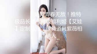 ❤️❤️✿最新青春无敌！推特极品长腿宝藏级福利姬【艾娃】定制私拍，裸舞道具紫薇相当诱人