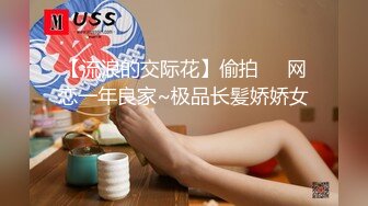 【流浪的交际花】偷拍❤️网恋一年良家~极品长髪娇娇女❤️