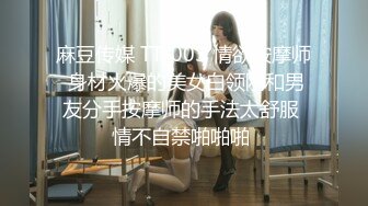 麻豆传媒 TT-003 情欲按摩师 身材火爆的美女白领刚和男友分手按摩师的手法太舒服 情不自禁啪啪啪 