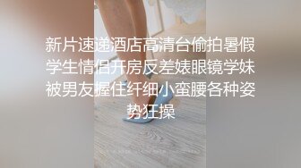 新片速递酒店高清台偷拍暑假学生情侣开房反差婊眼镜学妹被男友握住纤细小蛮腰各种姿势狂操