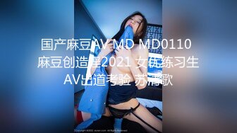 国产麻豆AV MD MD0110 麻豆创造淫2021 女优练习生AV出道考验 苏清歌