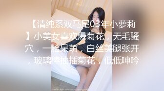 【清纯系双马尾03年小萝莉】小美女喜欢爆菊花，无毛骚穴，一脸呆萌，白丝美腿张开，玻璃棒抽插菊花，低低呻吟