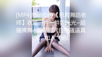 [MP4]颜值女神【思思舞蹈老师】衣服一件一件脱光光~超骚裸舞~道具插穴自慰骚逼真美，加入艹她!