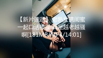 【新片速遞】 老熟女携闺蜜一起口活被操 真是越老越骚啊[181MB/MP4/14:01]