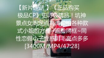 【新片速遞 】《正品购买☀️极品CP》史诗级精品！坑神景点女厕定点高清偸拍各种款式小姐姐方便~逼脸同框~同性恋假小子性感阴毛亮点多多[3400M/MP4/47:28]