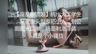 【淫乱眼镜娘】杭州大二学生，深夜街头勾引陌生人，到公厕脱光口爆，场面刺激淫荡，真是个小骚货