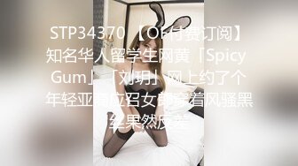 STP34370 【OF付费订阅】知名华人留学生网黄「Spicy Gum」「刘玥」网上约了个年轻亚裔应召女郎穿着风骚黑丝果然反差