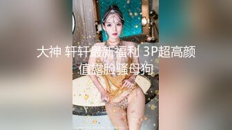 大神 轩轩最新福利 3P超高颜值露脸骚母狗